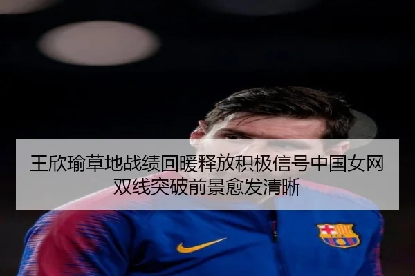 王欣瑜草地战绩回暖释放积极信号中国女网双线突破前景愈发清晰