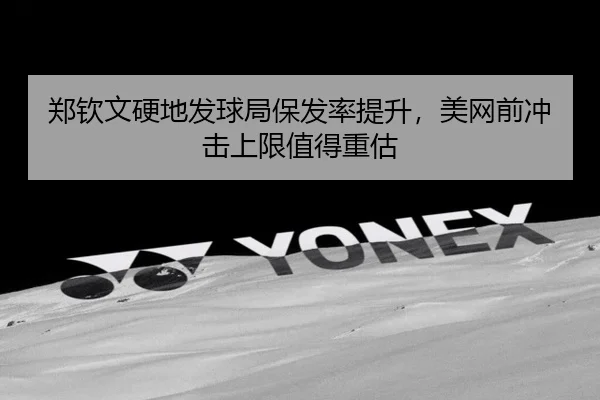 郑钦文硬地发球局保发率提升，美网前冲击上限值得重估