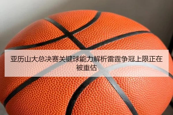 亚历山大总决赛关键球能力解析雷霆争冠上限正在被重估