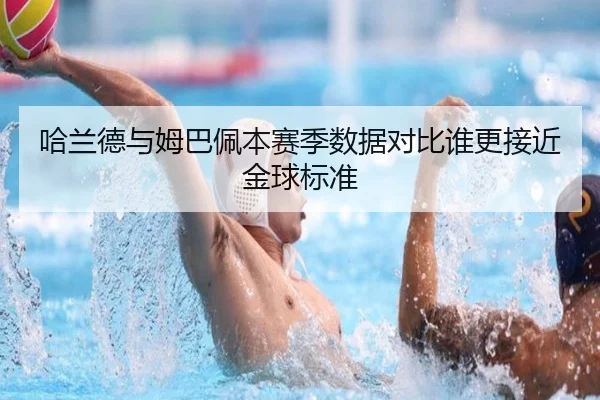 哈兰德与姆巴佩本赛季数据对比谁更接近金球标准